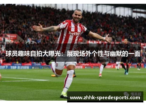 球员趣味自拍大曝光：展现场外个性与幽默的一面