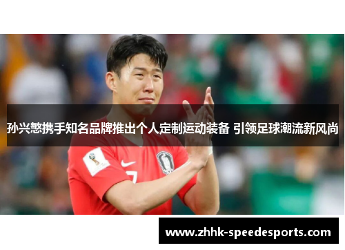 孙兴慜携手知名品牌推出个人定制运动装备 引领足球潮流新风尚