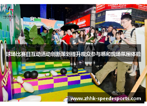 球场比赛日互动活动创新策划提升观众参与感和现场氛围体验