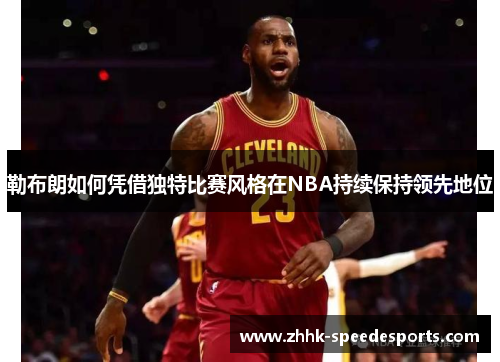 勒布朗如何凭借独特比赛风格在NBA持续保持领先地位