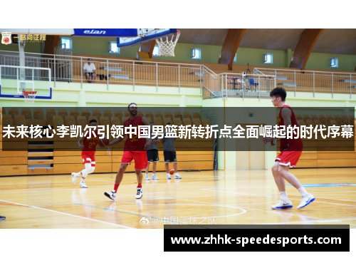 未来核心李凯尔引领中国男篮新转折点全面崛起的时代序幕