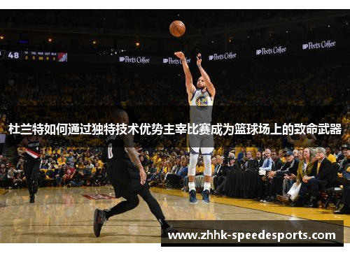 杜兰特如何通过独特技术优势主宰比赛成为篮球场上的致命武器