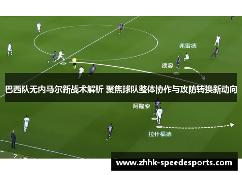 巴西队无内马尔新战术解析 聚焦球队整体协作与攻防转换新动向