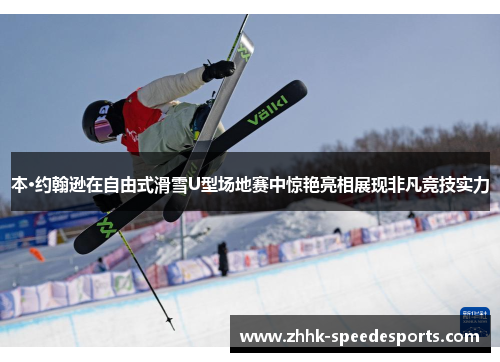 本·约翰逊在自由式滑雪U型场地赛中惊艳亮相展现非凡竞技实力