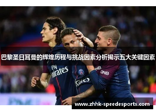 巴黎圣日耳曼的辉煌历程与挑战因素分析揭示五大关键因素