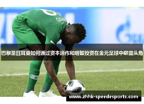 巴黎圣日耳曼如何通过资本运作和明智投资在金元足球中崭露头角