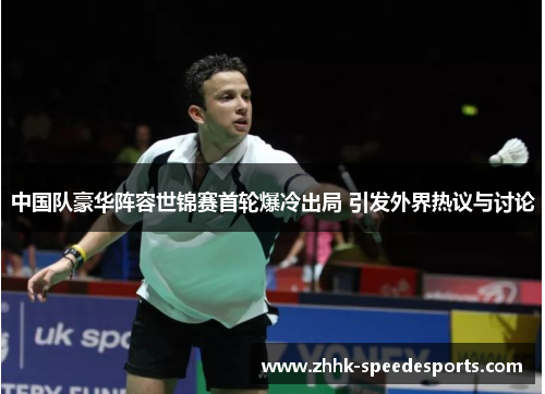 中国队豪华阵容世锦赛首轮爆冷出局 引发外界热议与讨论