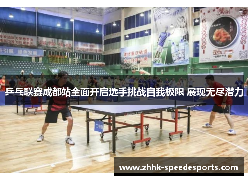 乒乓联赛成都站全面开启选手挑战自我极限 展现无尽潜力