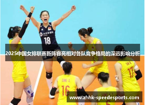 2025中国女排联赛新阵容亮相对各队竞争格局的深远影响分析