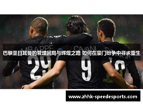 巴黎圣日耳曼的管理困局与辉煌之路 如何在豪门纷争中寻求重生
