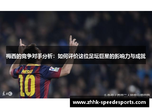 梅西的竞争对手分析：如何评价这位足坛巨星的影响力与成就