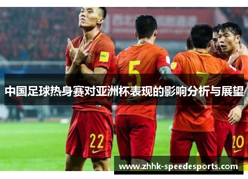 中国足球热身赛对亚洲杯表现的影响分析与展望