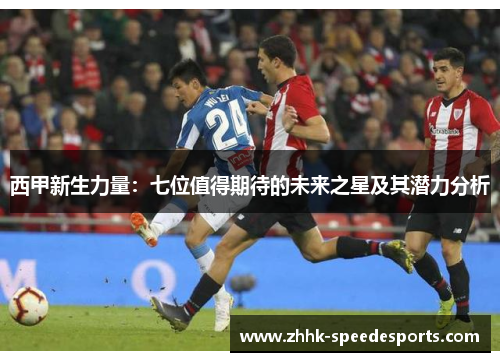 西甲新生力量：七位值得期待的未来之星及其潜力分析