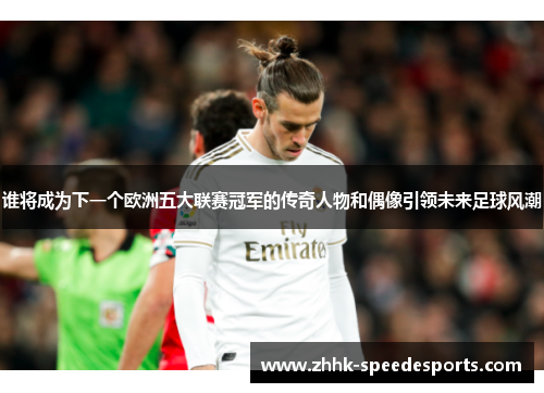 谁将成为下一个欧洲五大联赛冠军的传奇人物和偶像引领未来足球风潮