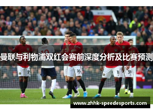 曼联与利物浦双红会赛前深度分析及比赛预测
