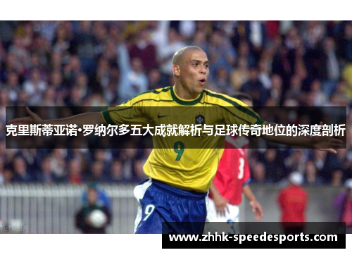 克里斯蒂亚诺·罗纳尔多五大成就解析与足球传奇地位的深度剖析