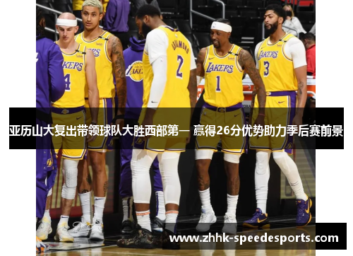 亚历山大复出带领球队大胜西部第一 赢得26分优势助力季后赛前景