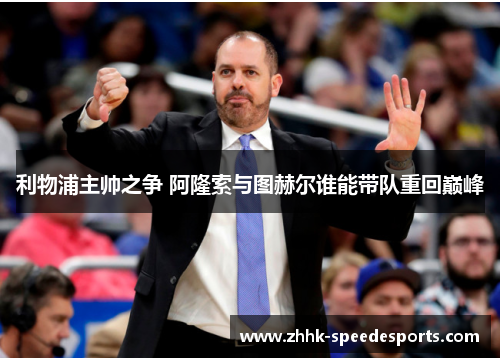 利物浦主帅之争 阿隆索与图赫尔谁能带队重回巅峰