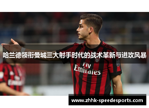 哈兰德领衔曼城三大射手时代的战术革新与进攻风暴