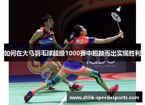 如何在大马羽毛球超级1000赛中脱颖而出实现胜利