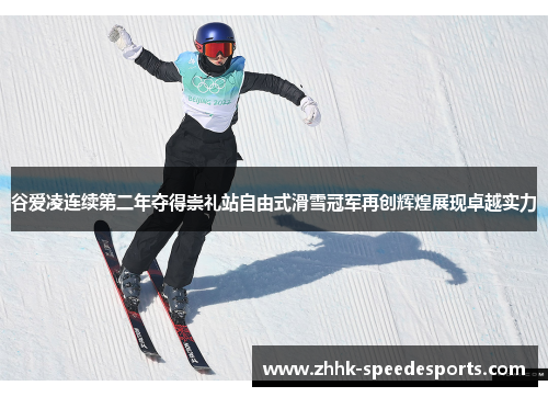谷爱凌连续第二年夺得崇礼站自由式滑雪冠军再创辉煌展现卓越实力