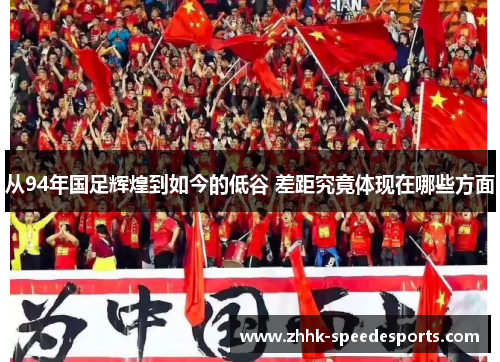 从94年国足辉煌到如今的低谷 差距究竟体现在哪些方面