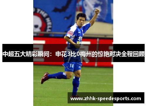 中超五大精彩瞬间：申花3比0梅州的惊艳对决全程回顾