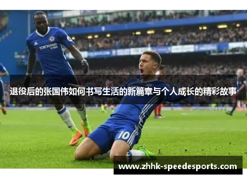 退役后的张国伟如何书写生活的新篇章与个人成长的精彩故事