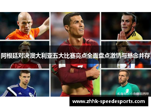 阿根廷对决澳大利亚五大比赛亮点全面盘点激情与悬念并存