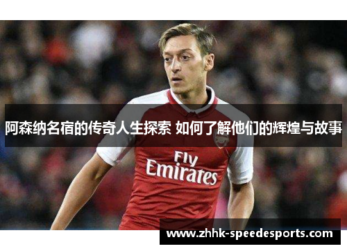 阿森纳名宿的传奇人生探索 如何了解他们的辉煌与故事 阿森纳名宿的传奇人生探索 如何了解他们的辉煌与故事