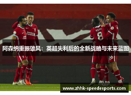 阿森纳重振雄风：英超失利后的全新战略与未来蓝图