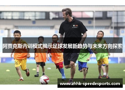 阿贾克斯青训模式揭示足球发展新趋势与未来方向探索 阿贾克斯青训模式揭示足球发展新趋势与未来方向探索
