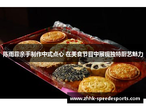 陈雨菲亲手制作中式点心 在美食节目中展现独特厨艺魅力