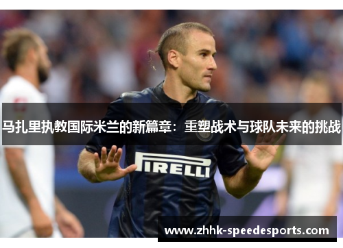 马扎里执教国际米兰的新篇章:重塑战术与球队未来的挑战 马扎里执教国际米兰的新篇章:重塑战术与球队未来的挑战